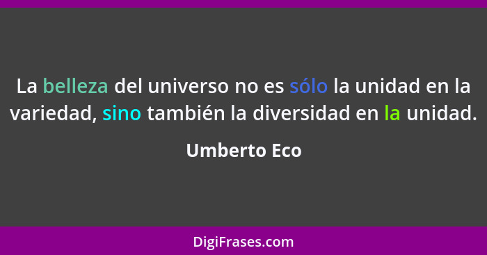 La belleza del universo no es sólo la unidad en la variedad, sino también la diversidad en la unidad.... - Umberto Eco