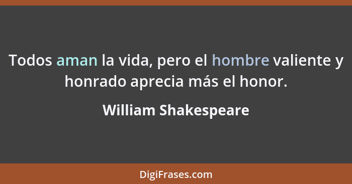 Todos aman la vida, pero el hombre valiente y honrado aprecia más el honor.... - William Shakespeare