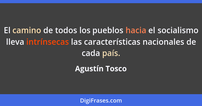El camino de todos los pueblos hacia el socialismo lleva intrínsecas las características nacionales de cada país.... - Agustín Tosco