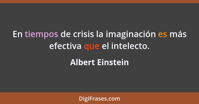 En tiempos de crisis la imaginación es más efectiva que el intelecto.... - Albert Einstein