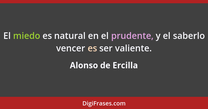 El miedo es natural en el prudente, y el saberlo vencer es ser valiente.... - Alonso de Ercilla