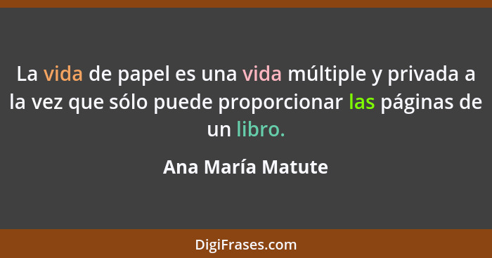 La vida de papel es una vida múltiple y privada a la vez que sólo puede proporcionar las páginas de un libro.... - Ana María Matute