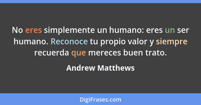 No eres simplemente un humano: eres un ser humano. Reconoce tu propio valor y siempre recuerda que mereces buen trato.... - Andrew Matthews