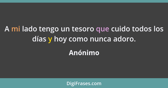 A mi lado tengo un tesoro que cuido todos los días y hoy como nunca adoro.... - Anónimo