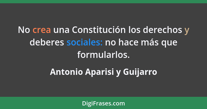 No crea una Constitución los derechos y deberes sociales: no hace más que formularlos.... - Antonio Aparisi y Guijarro