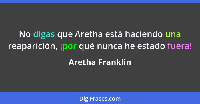 No digas que Aretha está haciendo una reaparición, ¡por qué nunca he estado fuera!... - Aretha Franklin