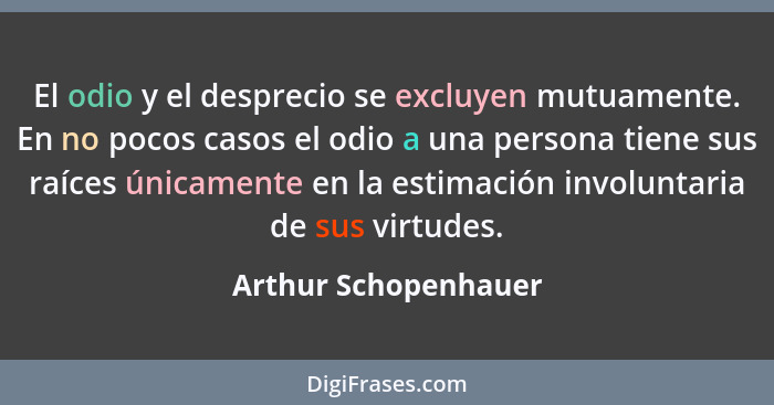 El odio y el desprecio se excluyen mutuamente. En no pocos casos el odio a una persona tiene sus raíces únicamente en la estimac... - Arthur Schopenhauer