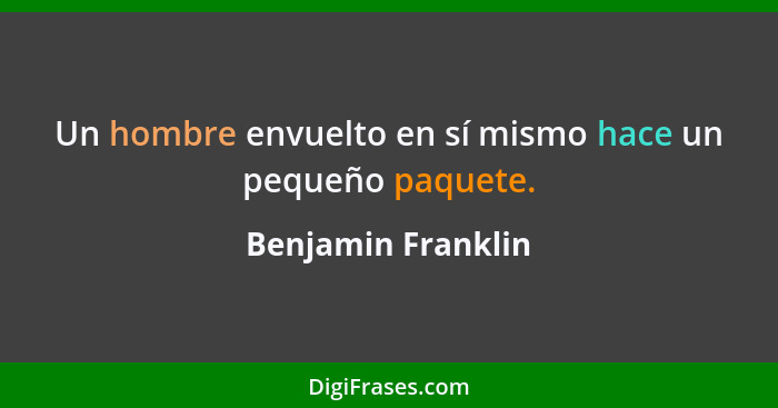 Un hombre envuelto en sí mismo hace un pequeño paquete.... - Benjamin Franklin