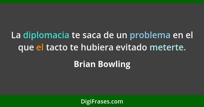 La diplomacia te saca de un problema en el que el tacto te hubiera evitado meterte.... - Brian Bowling