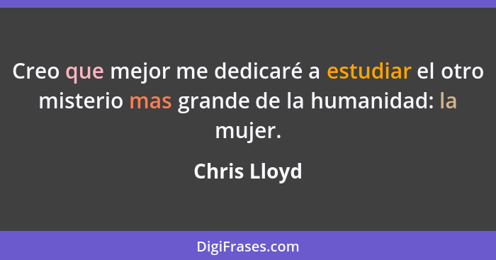 Creo que mejor me dedicaré a estudiar el otro misterio mas grande de la humanidad: la mujer.... - Chris Lloyd