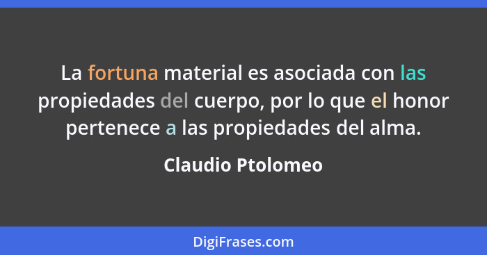 La fortuna material es asociada con las propiedades del cuerpo, por lo que el honor pertenece a las propiedades del alma.... - Claudio Ptolomeo