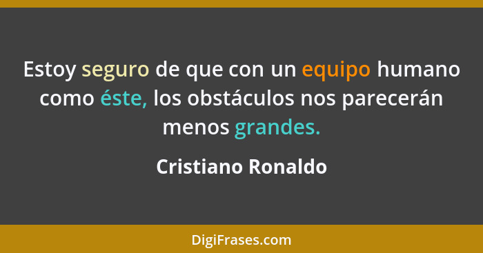 Estoy seguro de que con un equipo humano como éste, los obstáculos nos parecerán menos grandes.... - Cristiano Ronaldo