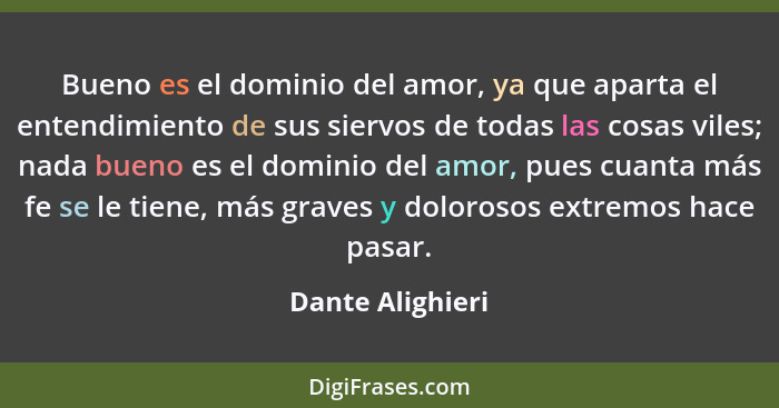 Bueno es el dominio del amor, ya que aparta el entendimiento de sus siervos de todas las cosas viles; nada bueno es el dominio del a... - Dante Alighieri