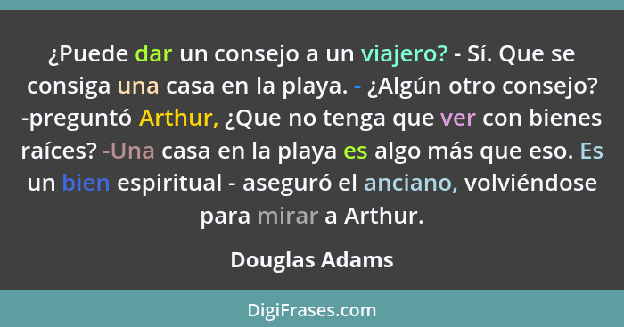 ¿Puede dar un consejo a un viajero? - Sí. Que se consiga una casa en la playa. - ¿Algún otro consejo? -preguntó Arthur, ¿Que no tenga... - Douglas Adams