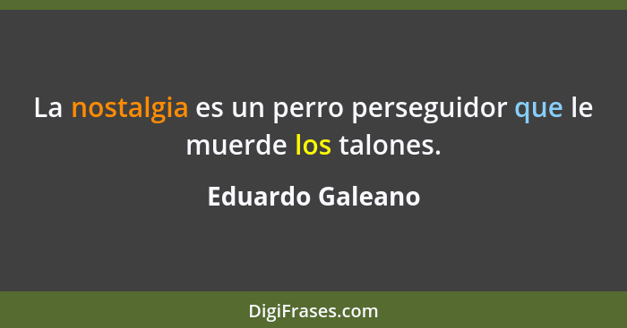 La nostalgia es un perro perseguidor que le muerde los talones.... - Eduardo Galeano