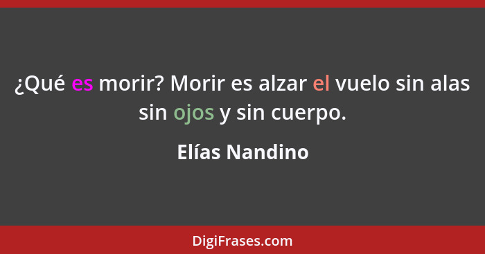 ¿Qué es morir? Morir es alzar el vuelo sin alas sin ojos y sin cuerpo.... - Elías Nandino