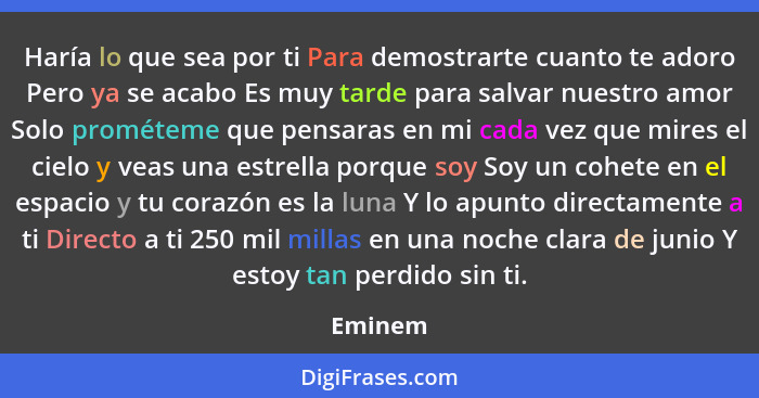 Haría lo que sea por ti Para demostrarte cuanto te adoro Pero ya se acabo Es muy tarde para salvar nuestro amor Solo prométeme que pensaras e... - Eminem