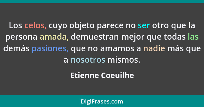 Los celos, cuyo objeto parece no ser otro que la persona amada, demuestran mejor que todas las demás pasiones, que no amamos a nadi... - Etienne Coeuilhe