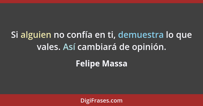 Si alguien no confía en ti, demuestra lo que vales. Así cambiará de opinión.... - Felipe Massa