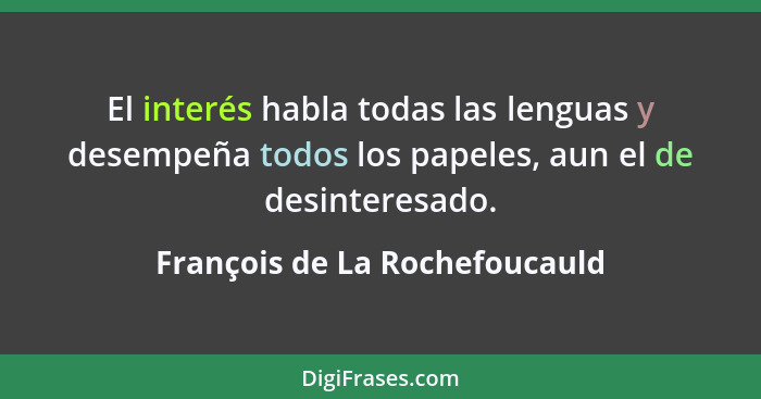 El interés habla todas las lenguas y desempeña todos los papeles, aun el de desinteresado.... - François de La Rochefoucauld