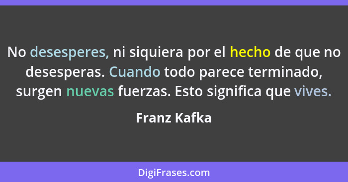 No desesperes, ni siquiera por el hecho de que no desesperas. Cuando todo parece terminado, surgen nuevas fuerzas. Esto significa que vi... - Franz Kafka