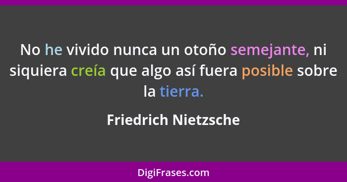 No he vivido nunca un otoño semejante, ni siquiera creía que algo así fuera posible sobre la tierra.... - Friedrich Nietzsche