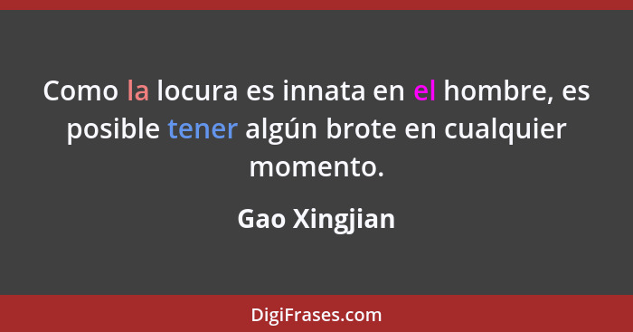 Como la locura es innata en el hombre, es posible tener algún brote en cualquier momento.... - Gao Xingjian