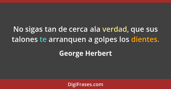 No sigas tan de cerca ala verdad, que sus talones te arranquen a golpes los dientes.... - George Herbert