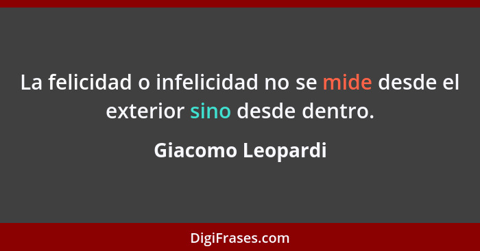 La felicidad o infelicidad no se mide desde el exterior sino desde dentro.... - Giacomo Leopardi