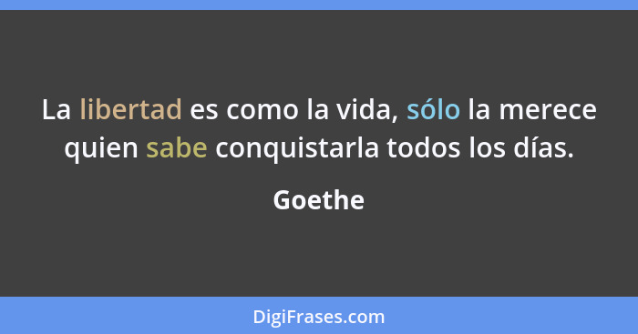 La libertad es como la vida, sólo la merece quien sabe conquistarla todos los días.... - Goethe