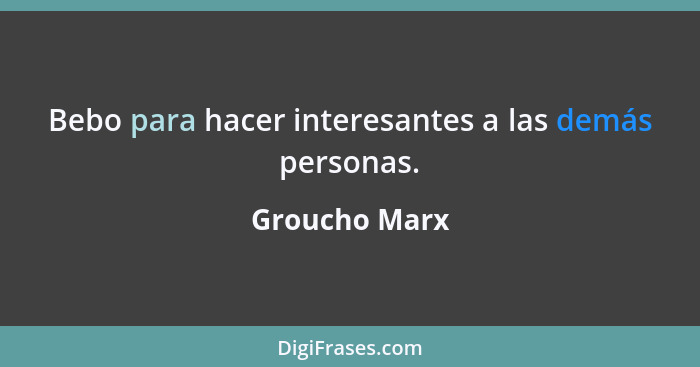 Bebo para hacer interesantes a las demás personas.... - Groucho Marx