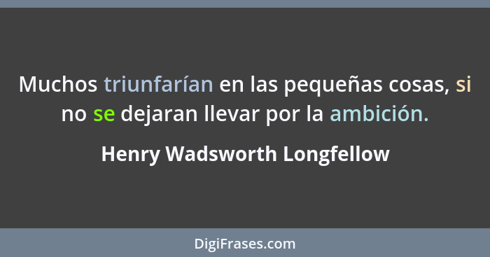 Muchos triunfarían en las pequeñas cosas, si no se dejaran llevar por la ambición.... - Henry Wadsworth Longfellow