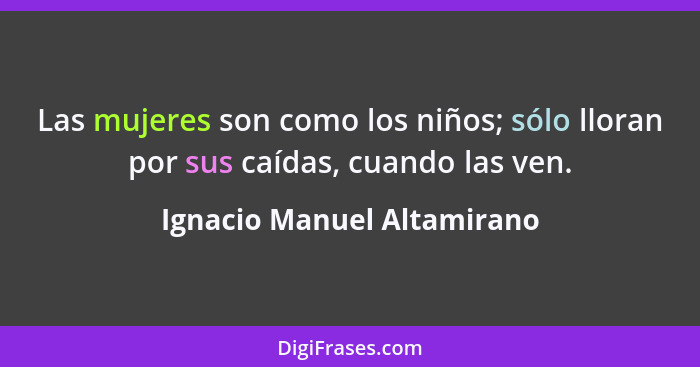 Las mujeres son como los niños; sólo lloran por sus caídas, cuando las ven.... - Ignacio Manuel Altamirano