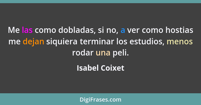 Me las como dobladas, si no, a ver como hostias me dejan siquiera terminar los estudios, menos rodar una peli.... - Isabel Coixet