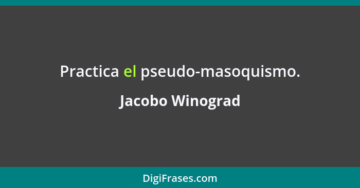 Practica el pseudo-masoquismo.... - Jacobo Winograd