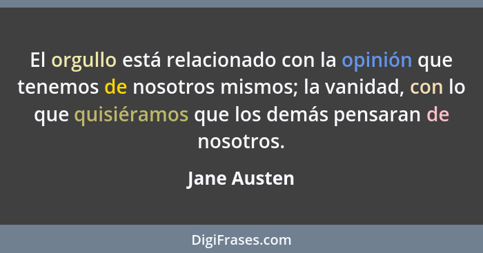 El orgullo está relacionado con la opinión que tenemos de nosotros mismos; la vanidad, con lo que quisiéramos que los demás pensaran de... - Jane Austen