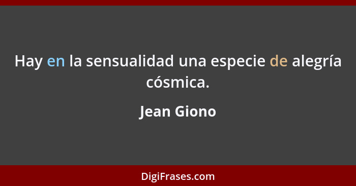 Hay en la sensualidad una especie de alegría cósmica.... - Jean Giono