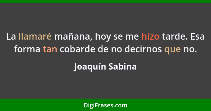 La llamaré mañana, hoy se me hizo tarde. Esa forma tan cobarde de no decirnos que no.... - Joaquín Sabina