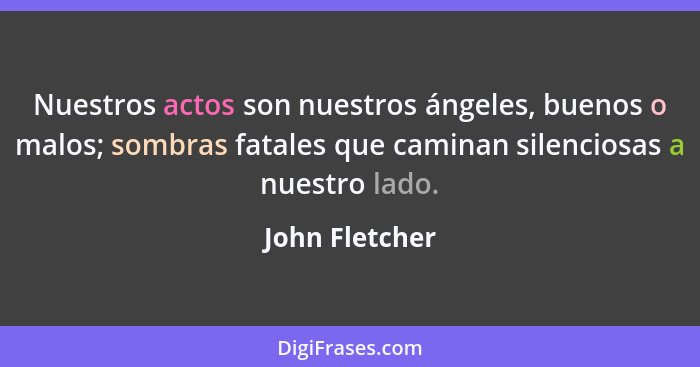 Nuestros actos son nuestros ángeles, buenos o malos; sombras fatales que caminan silenciosas a nuestro lado.... - John Fletcher