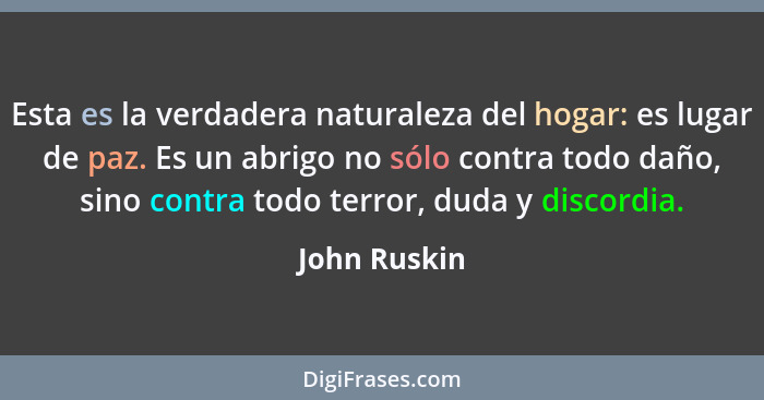 Esta es la verdadera naturaleza del hogar: es lugar de paz. Es un abrigo no sólo contra todo daño, sino contra todo terror, duda y disco... - John Ruskin