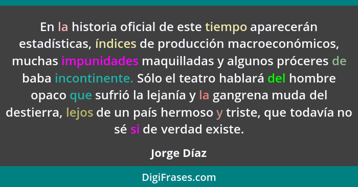 En la historia oficial de este tiempo aparecerán estadísticas, índices de producción macroeconómicos, muchas impunidades maquilladas y al... - Jorge Díaz