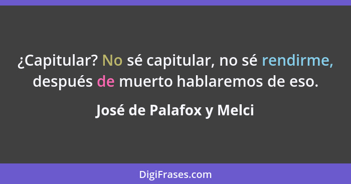 ¿Capitular? No sé capitular, no sé rendirme, después de muerto hablaremos de eso.... - José de Palafox y Melci