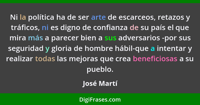 Ni la política ha de ser arte de escarceos, retazos y tráficos, ni es digno de confianza de su país el que mira más a parecer bien a sus... - José Martí