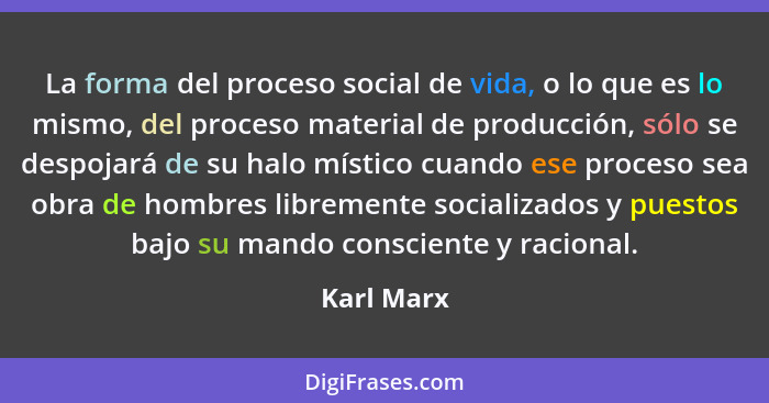 La forma del proceso social de vida, o lo que es lo mismo, del proceso material de producción, sólo se despojará de su halo místico cuando... - Karl Marx