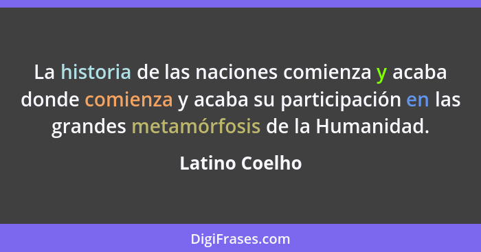 La historia de las naciones comienza y acaba donde comienza y acaba su participación en las grandes metamórfosis de la Humanidad.... - Latino Coelho