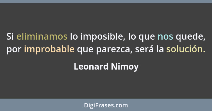 Si eliminamos lo imposible, lo que nos quede, por improbable que parezca, será la solución.... - Leonard Nimoy