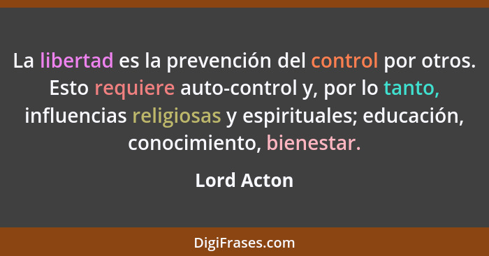 La libertad es la prevención del control por otros. Esto requiere auto-control y, por lo tanto, influencias religiosas y espirituales; ed... - Lord Acton