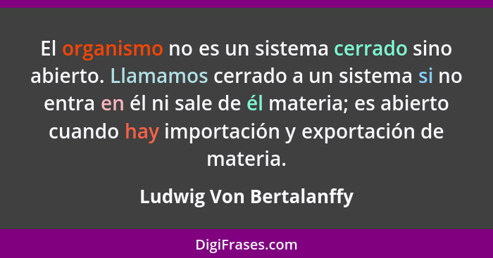 El organismo no es un sistema cerrado sino abierto. Llamamos cerrado a un sistema si no entra en él ni sale de él materia; es... - Ludwig Von Bertalanffy