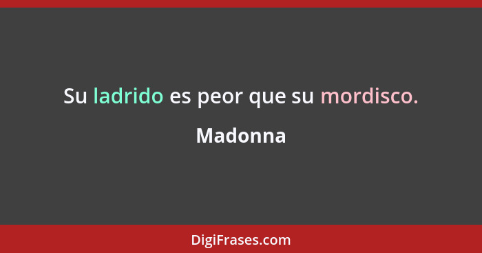 Su ladrido es peor que su mordisco.... - Madonna