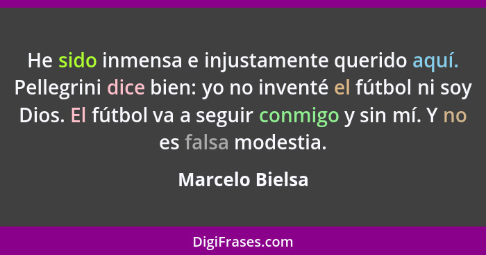 He sido inmensa e injustamente querido aquí. Pellegrini dice bien: yo no inventé el fútbol ni soy Dios. El fútbol va a seguir conmigo... - Marcelo Bielsa